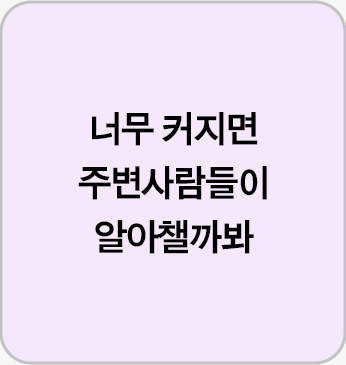 너무 커지면 주변사람들이 알아챌까봐